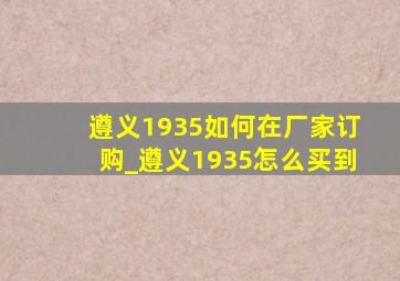 遵义1935如何在厂家订购_遵义1935怎么买到