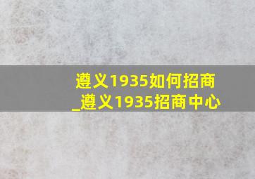 遵义1935如何招商_遵义1935招商中心