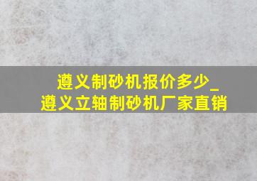 遵义制砂机报价多少_遵义立轴制砂机厂家直销