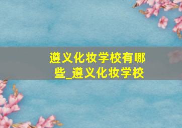 遵义化妆学校有哪些_遵义化妆学校