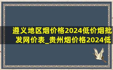 遵义地区烟价格2024(低价烟批发网)价表_贵州烟价格2024(低价烟批发网)价表