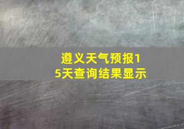 遵义天气预报15天查询结果显示