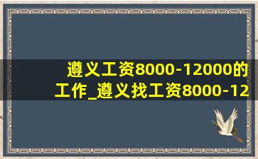 遵义工资8000-12000的工作_遵义找工资8000-12000的工作