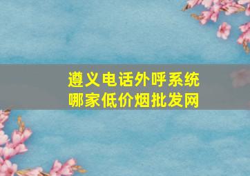 遵义电话外呼系统哪家(低价烟批发网)