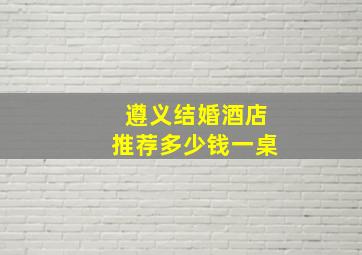 遵义结婚酒店推荐多少钱一桌