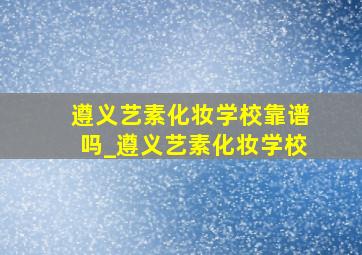 遵义艺素化妆学校靠谱吗_遵义艺素化妆学校