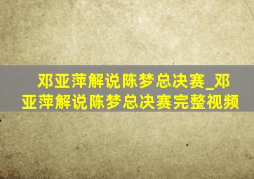 邓亚萍解说陈梦总决赛_邓亚萍解说陈梦总决赛完整视频