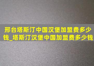 邢台塔斯汀中国汉堡加盟费多少钱_塔斯汀汉堡中国加盟费多少钱