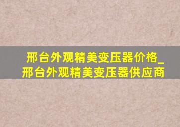 邢台外观精美变压器价格_邢台外观精美变压器供应商