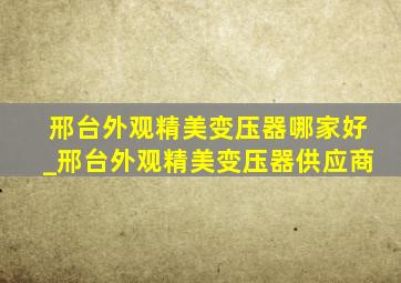 邢台外观精美变压器哪家好_邢台外观精美变压器供应商