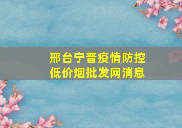 邢台宁晋疫情防控(低价烟批发网)消息