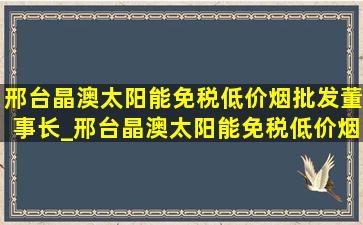 邢台晶澳太阳能(免税低价烟批发)董事长_邢台晶澳太阳能(免税低价烟批发)变更