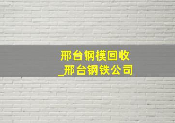 邢台钢模回收_邢台钢铁公司