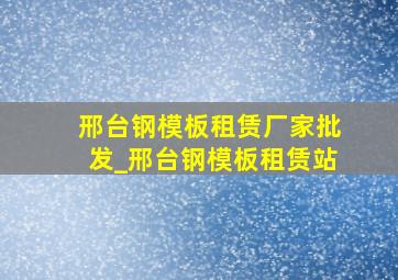 邢台钢模板租赁厂家批发_邢台钢模板租赁站