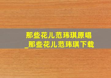 那些花儿范玮琪原唱_那些花儿范玮琪下载