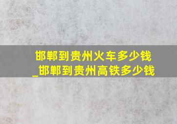 邯郸到贵州火车多少钱_邯郸到贵州高铁多少钱