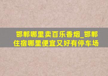 邯郸哪里卖百乐香烟_邯郸住宿哪里便宜又好有停车场