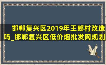 邯郸复兴区2019年王郎村改造吗_邯郸复兴区(低价烟批发网)规划2025王郎村