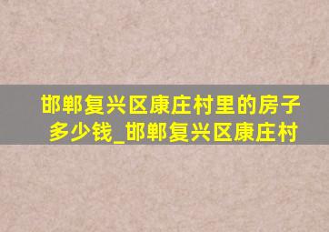 邯郸复兴区康庄村里的房子多少钱_邯郸复兴区康庄村