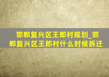 邯郸复兴区王郎村规划_邯郸复兴区王郎村什么时候拆迁