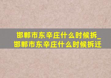 邯郸市东辛庄什么时候拆_邯郸市东辛庄什么时候拆迁