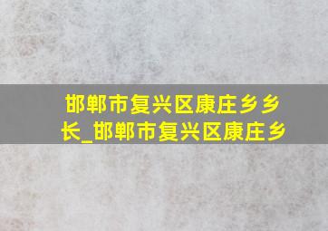 邯郸市复兴区康庄乡乡长_邯郸市复兴区康庄乡