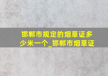 邯郸市规定的烟草证多少米一个_邯郸市烟草证