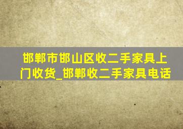 邯郸市邯山区收二手家具上门收货_邯郸收二手家具电话