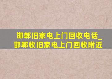 邯郸旧家电上门回收电话_邯郸收旧家电上门回收附近