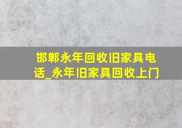 邯郸永年回收旧家具电话_永年旧家具回收上门