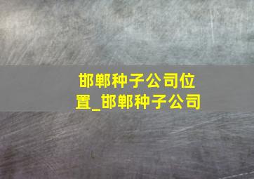 邯郸种子公司位置_邯郸种子公司