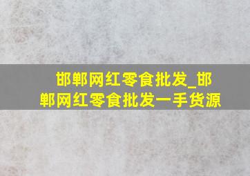 邯郸网红零食批发_邯郸网红零食批发一手货源