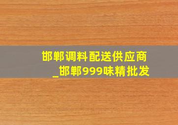 邯郸调料配送供应商_邯郸999味精批发