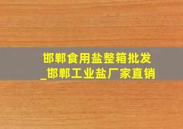 邯郸食用盐整箱批发_邯郸工业盐厂家直销