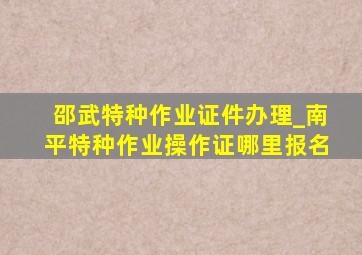 邵武特种作业证件办理_南平特种作业操作证哪里报名