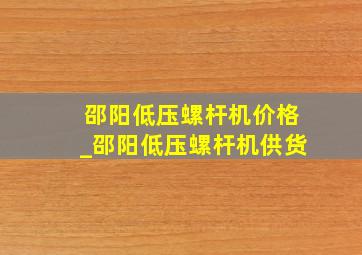 邵阳低压螺杆机价格_邵阳低压螺杆机供货