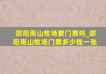 邵阳南山牧场要门票吗_邵阳南山牧场门票多少钱一张