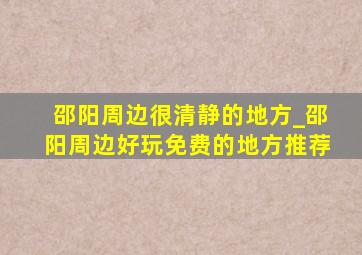 邵阳周边很清静的地方_邵阳周边好玩免费的地方推荐