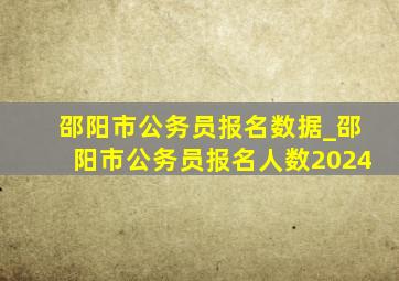 邵阳市公务员报名数据_邵阳市公务员报名人数2024