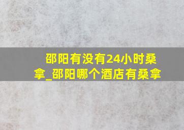 邵阳有没有24小时桑拿_邵阳哪个酒店有桑拿