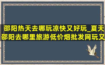 邵阳热天去哪玩凉快又好玩_夏天邵阳去哪里旅游(低价烟批发网)玩又凉快