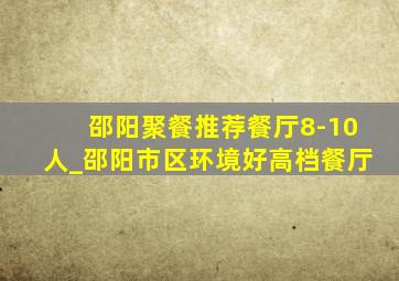 邵阳聚餐推荐餐厅8-10人_邵阳市区环境好高档餐厅