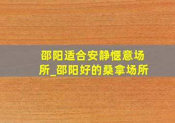 邵阳适合安静惬意场所_邵阳好的桑拿场所