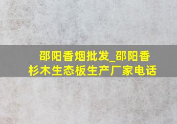 邵阳香烟批发_邵阳香杉木生态板生产厂家电话