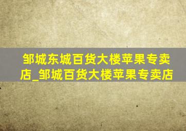 邹城东城百货大楼苹果专卖店_邹城百货大楼苹果专卖店