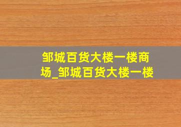 邹城百货大楼一楼商场_邹城百货大楼一楼