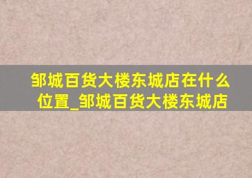 邹城百货大楼东城店在什么位置_邹城百货大楼东城店