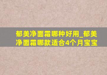 郁美净面霜哪种好用_郁美净面霜哪款适合4个月宝宝