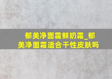 郁美净面霜鲜奶霜_郁美净面霜适合干性皮肤吗