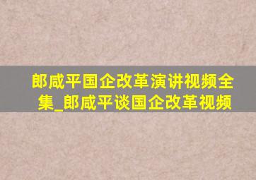 郎咸平国企改革演讲视频全集_郎咸平谈国企改革视频